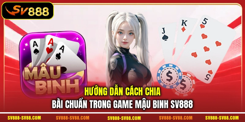 Hướng dẫn cách chia bài chuẩn trong game Mậu Binh SV888