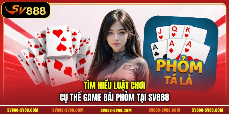 Tìm hiểu luật chơi cụ thể game bài Phỏm tại SV888