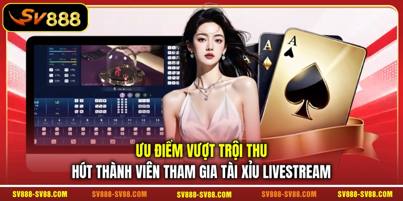 Ưu điểm vượt trội thu hút thành viên tham gia Tài Xỉu livestream